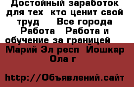 Достойный заработок для тех, кто ценит свой труд . - Все города Работа » Работа и обучение за границей   . Марий Эл респ.,Йошкар-Ола г.